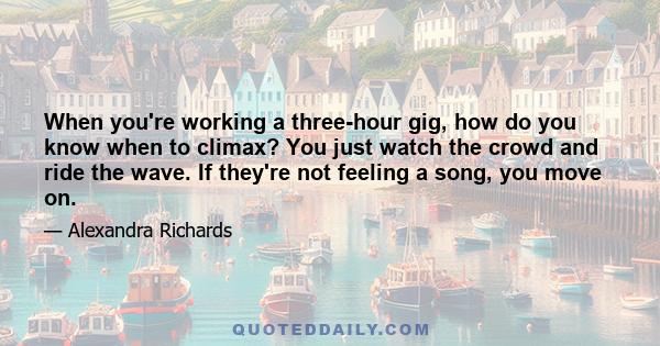 When you're working a three-hour gig, how do you know when to climax? You just watch the crowd and ride the wave. If they're not feeling a song, you move on.