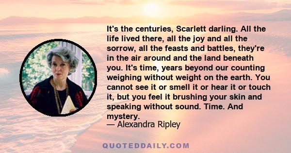 It's the centuries, Scarlett darling. All the life lived there, all the joy and all the sorrow, all the feasts and battles, they're in the air around and the land beneath you. It's time, years beyond our counting