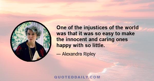 One of the injustices of the world was that it was so easy to make the innocent and caring ones happy with so little.