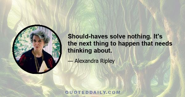 Should-haves solve nothing. It's the next thing to happen that needs thinking about.