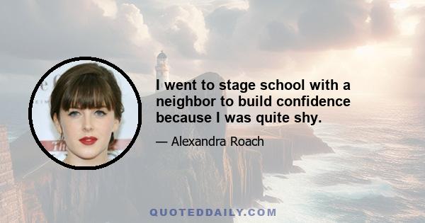 I went to stage school with a neighbor to build confidence because I was quite shy.