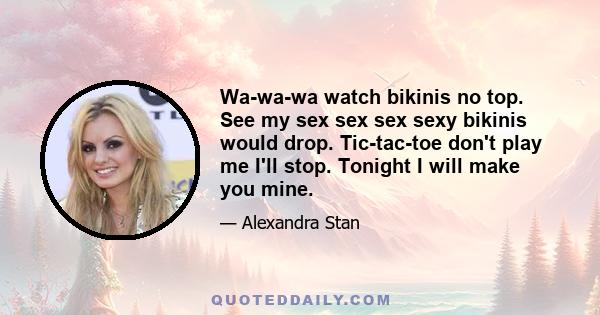 Wa-wa-wa watch bikinis no top. See my sex sex sex sexy bikinis would drop. Tic-tac-toe don't play me I'll stop. Tonight I will make you mine.