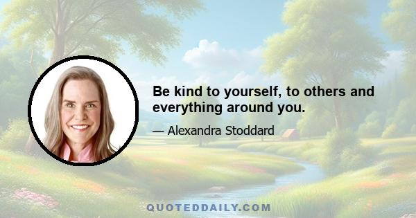 Be kind to yourself, to others and everything around you.