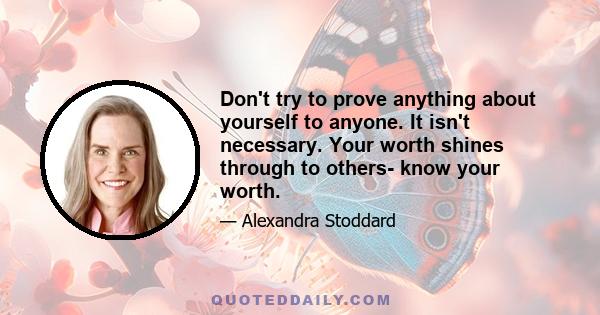 Don't try to prove anything about yourself to anyone. It isn't necessary. Your worth shines through to others- know your worth.