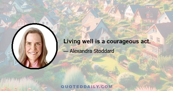 Living well is a courageous act.