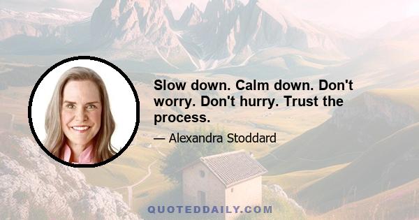 Slow down. Calm down. Don't worry. Don't hurry. Trust the process.