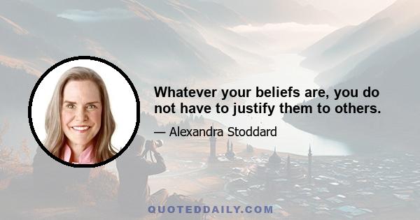 Whatever your beliefs are, you do not have to justify them to others.