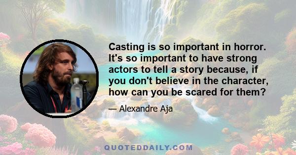 Casting is so important in horror. It's so important to have strong actors to tell a story because, if you don't believe in the character, how can you be scared for them?