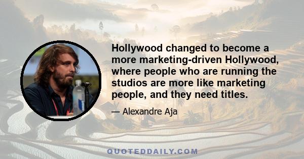 Hollywood changed to become a more marketing-driven Hollywood, where people who are running the studios are more like marketing people, and they need titles.