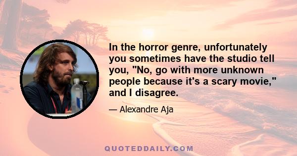 In the horror genre, unfortunately you sometimes have the studio tell you, No, go with more unknown people because it's a scary movie, and I disagree.