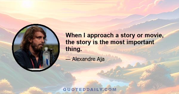 When I approach a story or movie, the story is the most important thing.