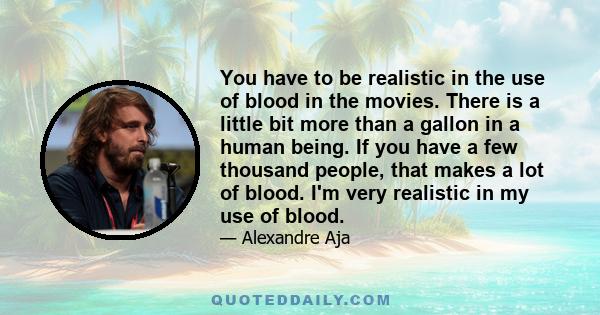 You have to be realistic in the use of blood in the movies. There is a little bit more than a gallon in a human being. If you have a few thousand people, that makes a lot of blood. I'm very realistic in my use of blood.