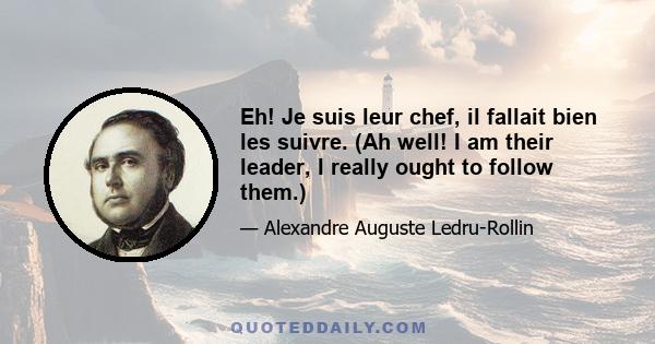 Eh! Je suis leur chef, il fallait bien les suivre. (Ah well! I am their leader, I really ought to follow them.)