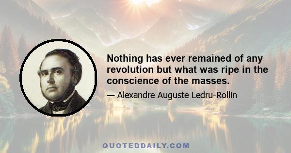 Nothing has ever remained of any revolution but what was ripe in the conscience of the masses.