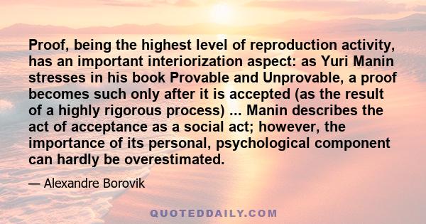 Proof, being the highest level of reproduction activity, has an important interiorization aspect: as Yuri Manin stresses in his book Provable and Unprovable, a proof becomes such only after it is accepted (as the result 