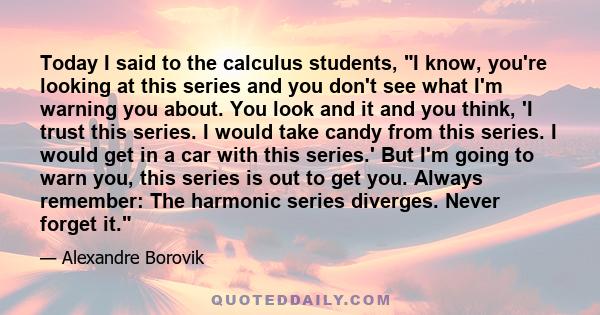 Today I said to the calculus students, I know, you're looking at this series and you don't see what I'm warning you about. You look and it and you think, 'I trust this series. I would take candy from this series. I