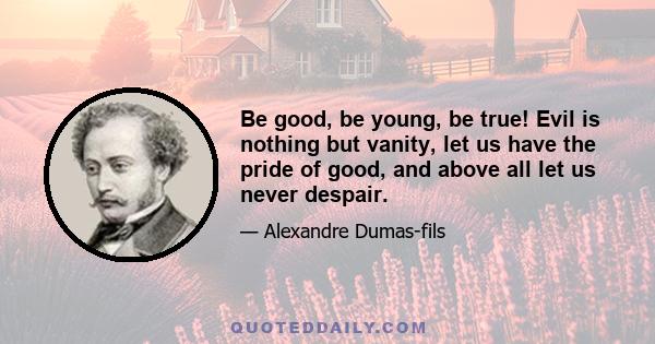 Be good, be young, be true! Evil is nothing but vanity, let us have the pride of good, and above all let us never despair.