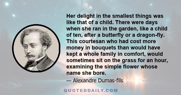 Her delight in the smallest things was like that of a child. There were days when she ran in the garden, like a child of ten, after a butterfly or a dragon-fly. This courtesan who had cost more money in bouquets than