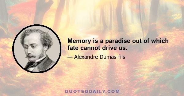 Memory is a paradise out of which fate cannot drive us.