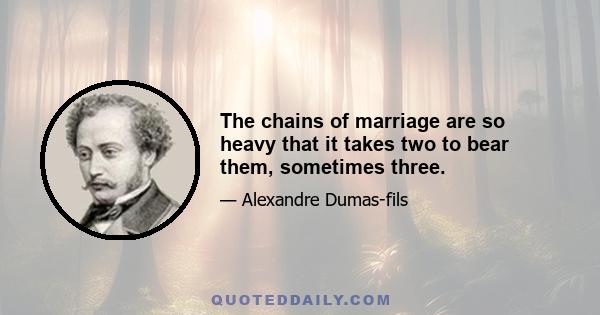 The chains of marriage are so heavy that it takes two to bear them, sometimes three.