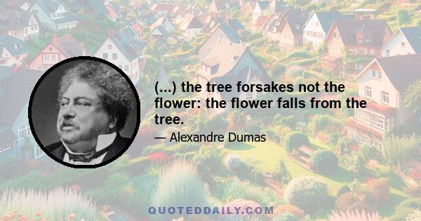 (...) the tree forsakes not the flower: the flower falls from the tree.