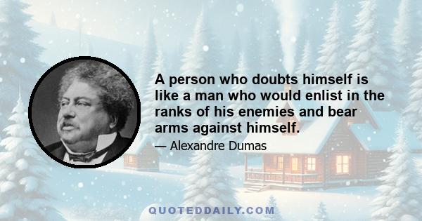 A person who doubts himself is like a man who would enlist in the ranks of his enemies and bear arms against himself.