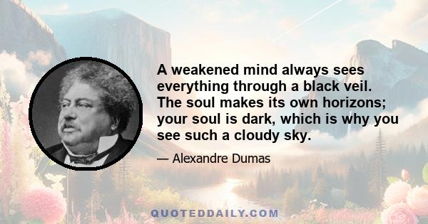 A weakened mind always sees everything through a black veil. The soul makes its own horizons; your soul is dark, which is why you see such a cloudy sky.