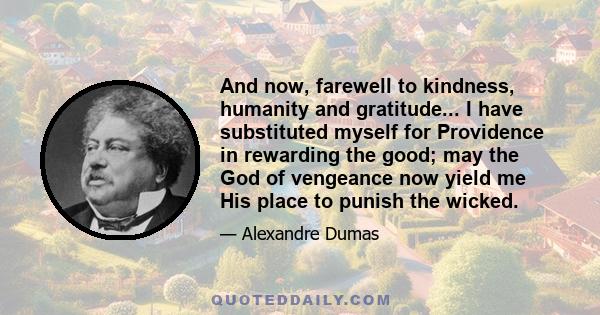 And now, farewell to kindness, humanity and gratitude... I have substituted myself for Providence in rewarding the good; may the God of vengeance now yield me His place to punish the wicked.