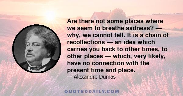 Are there not some places where we seem to breathe sadness? — why, we cannot tell. It is a chain of recollections — an idea which carries you back to other times, to other places — which, very likely, have no connection 