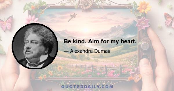 Be kind. Aim for my heart.