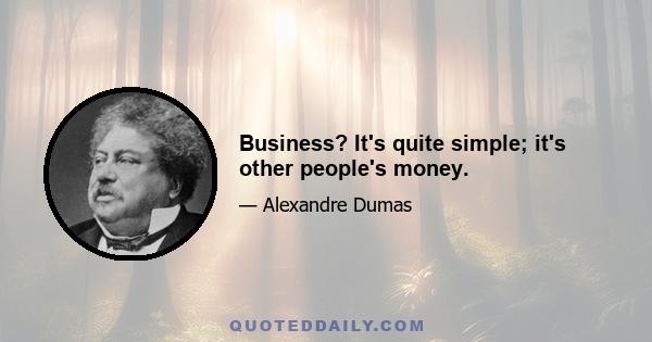 Business? It's quite simple; it's other people's money.