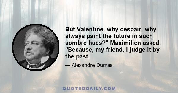 But Valentine, why despair, why always paint the future in such sombre hues? Maximilien asked. Because, my friend, I judge it by the past.