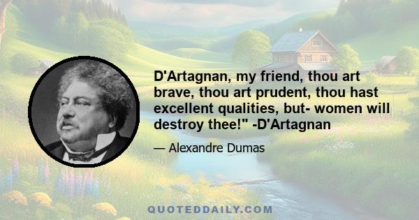 D'Artagnan, my friend, thou art brave, thou art prudent, thou hast excellent qualities, but- women will destroy thee! -D'Artagnan