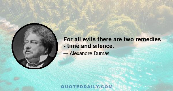 For all evils there are two remedies - time and silence.