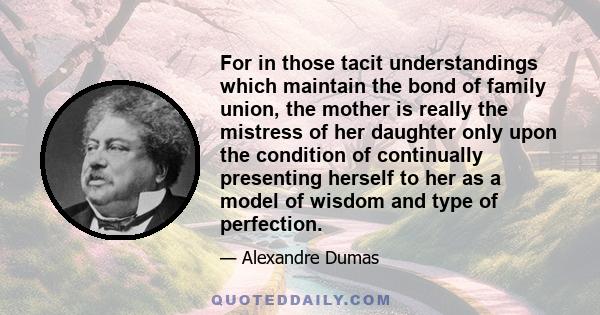 For in those tacit understandings which maintain the bond of family union, the mother is really the mistress of her daughter only upon the condition of continually presenting herself to her as a model of wisdom and type 