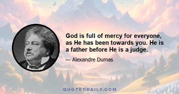 God is full of mercy for everyone, as He has been towards you. He is a father before He is a judge.