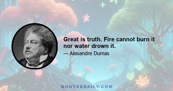 Great is truth. Fire cannot burn it nor water drown it.