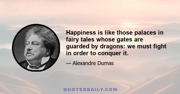 Happiness is like those palaces in fairy tales whose gates are guarded by dragons: we must fight in order to conquer it.