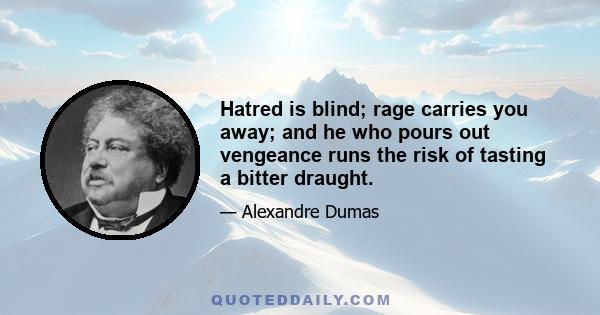 Hatred is blind; rage carries you away; and he who pours out vengeance runs the risk of tasting a bitter draught.