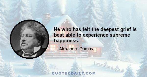 He who has felt the deepest grief is best able to experience supreme happiness.