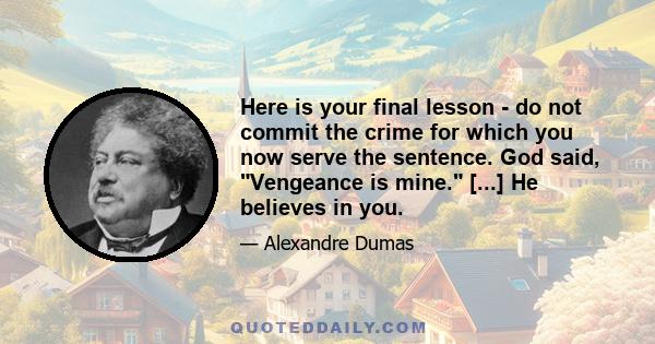 Here is your final lesson - do not commit the crime for which you now serve the sentence. God said, Vengeance is mine. [...] He believes in you.