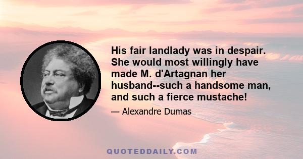 His fair landlady was in despair. She would most willingly have made M. d'Artagnan her husband--such a handsome man, and such a fierce mustache!