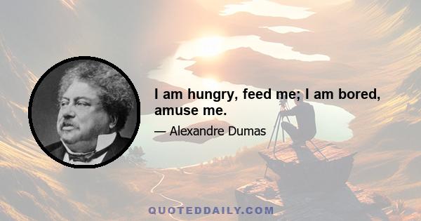 I am hungry, feed me; I am bored, amuse me.