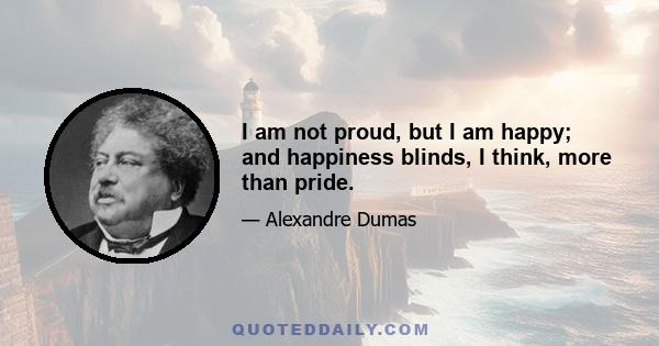 I am not proud, but I am happy; and happiness blinds, I think, more than pride.