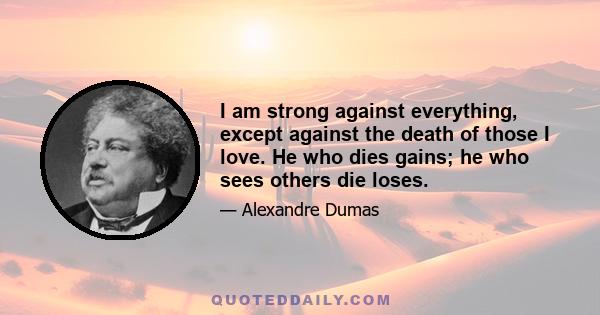 I am strong against everything, except against the death of those I love. He who dies gains; he who sees others die loses.