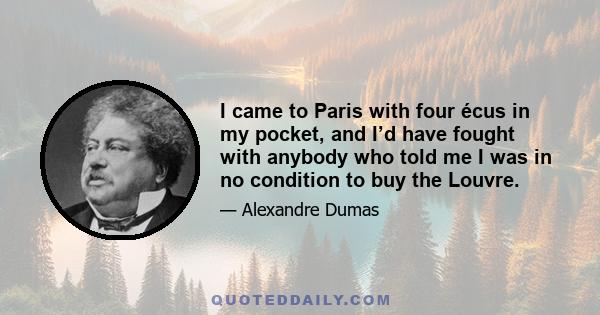 I came to Paris with four écus in my pocket, and I’d have fought with anybody who told me I was in no condition to buy the Louvre.