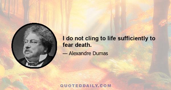 I do not cling to life sufficiently to fear death.