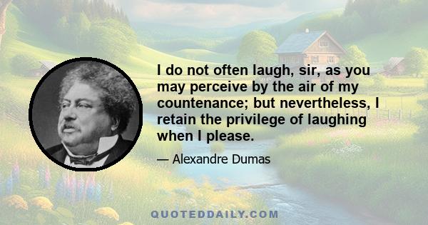 I do not often laugh, sir, as you may perceive by the air of my countenance; but nevertheless, I retain the privilege of laughing when I please.