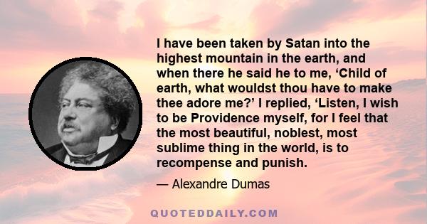 I have been taken by Satan into the highest mountain in the earth, and when there he said he to me, ‘Child of earth, what wouldst thou have to make thee adore me?’ I replied, ‘Listen, I wish to be Providence myself, for 