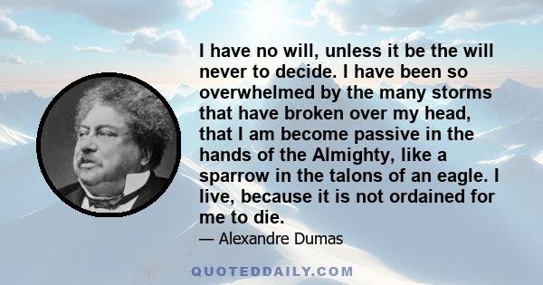 I have no will, unless it be the will never to decide. I have been so overwhelmed by the many storms that have broken over my head, that I am become passive in the hands of the Almighty, like a sparrow in the talons of